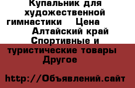 Купальник для художественной гимнастики. › Цена ­ 3 000 - Алтайский край Спортивные и туристические товары » Другое   